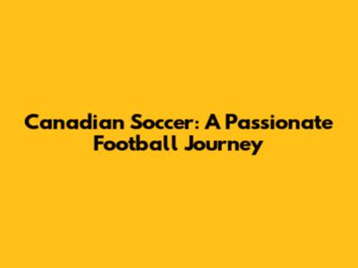 **Canadian Soccer: A Passionate Football Journey**