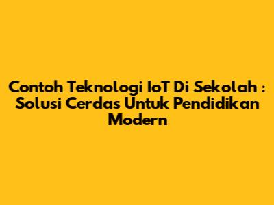 **Contoh Teknologi IoT Di Sekolah**: Solusi Cerdas Untuk Pendidikan Modern