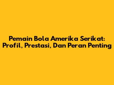 **Pemain Bola Amerika Serikat: Profil, Prestasi, Dan Peran Penting**
