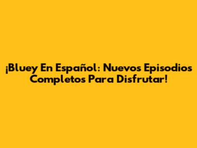 ¡Bluey En Español: Nuevos Episodios Completos Para Disfrutar!