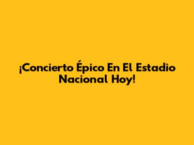¡Concierto Épico En El Estadio Nacional Hoy!