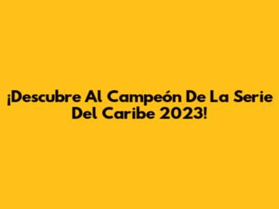 ¡Descubre Al Campeón De La Serie Del Caribe 2023!