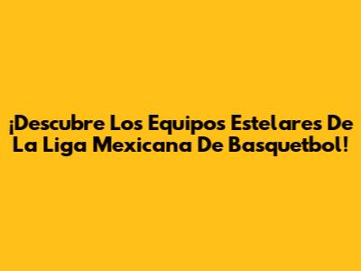 ¡Descubre Los Equipos Estelares De La Liga Mexicana De Basquetbol!