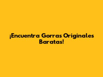 ¡Encuentra Gorras Originales Baratas!