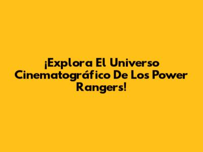 ¡Explora El Universo Cinematográfico De Los Power Rangers!