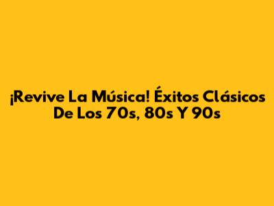 ¡Revive La Música! Éxitos Clásicos De Los 70s, 80s Y 90s