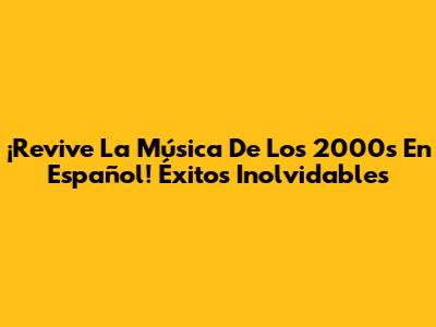 ¡Revive La Música De Los 2000s En Español! Éxitos Inolvidables