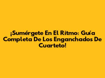 ¡Sumérgete En El Ritmo: Guía Completa De Los Enganchados De Cuarteto!