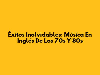 Éxitos Inolvidables: Música En Inglés De Los 70s Y 80s