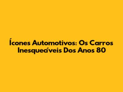Ícones Automotivos: Os Carros Inesquecíveis Dos Anos 80