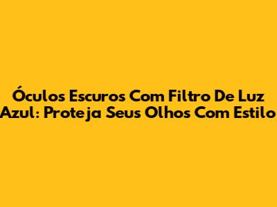 Óculos Escuros Com Filtro De Luz Azul: Proteja Seus Olhos Com Estilo