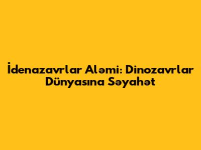 İdenazavrlar Aləmi: Dinozavrlar Dünyasına Səyahət
