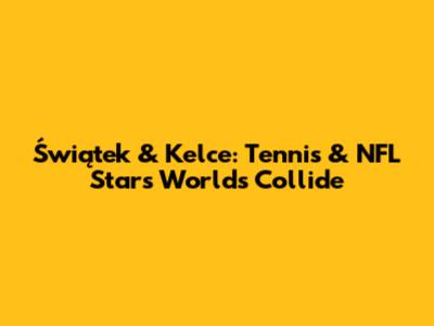 Świątek & Kelce: Tennis & NFL Stars' Worlds Collide