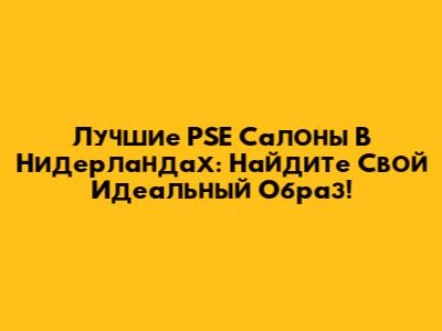 Лучшие PSE Салоны В Нидерландах: Найдите Свой Идеальный Образ!