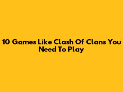 10 Games Like Clash Of Clans You Need To Play