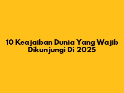 10 Keajaiban Dunia Yang Wajib Dikunjungi Di 2025
