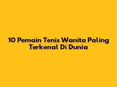 10 Pemain Tenis Wanita Paling Terkenal Di Dunia