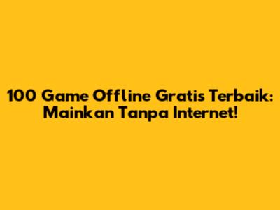 100 Game Offline Gratis Terbaik: Mainkan Tanpa Internet!