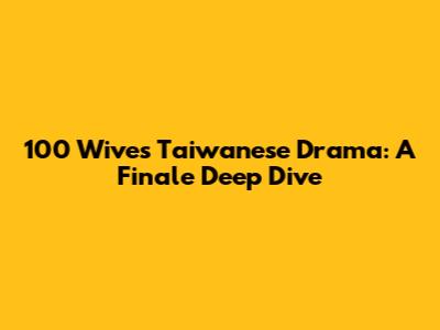 100 Wives Taiwanese Drama: A Finale Deep Dive