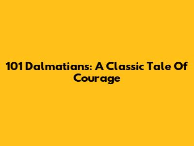101 Dalmatians: A Classic Tale Of Courage
