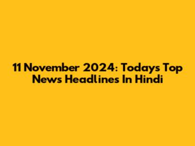 11 November 2024: Today's Top News Headlines In Hindi