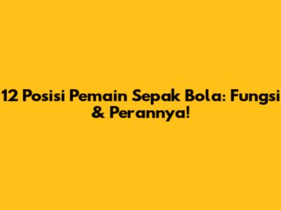 12 Posisi Pemain Sepak Bola: Fungsi & Perannya!