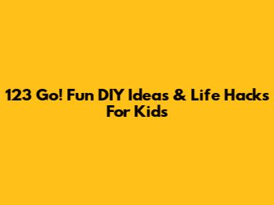 123 Go! Fun DIY Ideas & Life Hacks For Kids