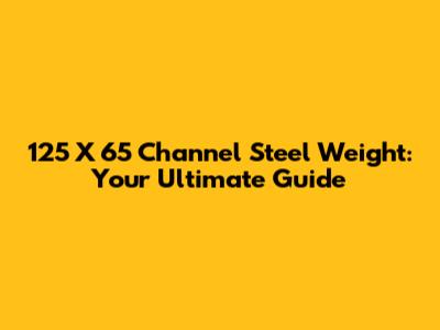 125 X 65 Channel Steel Weight: Your Ultimate Guide