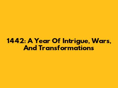 1442: A Year Of Intrigue, Wars, And Transformations