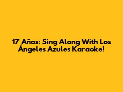 17 Años: Sing Along With Los Ángeles Azules Karaoke!