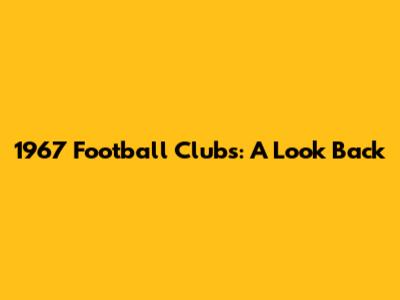 1967 Football Clubs: A Look Back