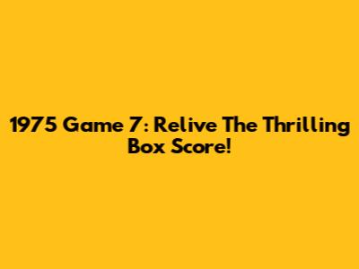 1975 Game 7: Relive The Thrilling Box Score!