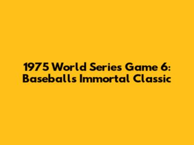 1975 World Series Game 6: Baseball's Immortal Classic