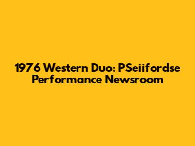 1976 Western Duo: PSeiifordse Performance Newsroom