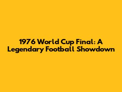 1976 World Cup Final: A Legendary Football Showdown