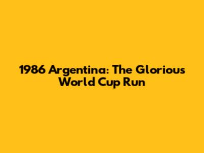 1986 Argentina: The Glorious World Cup Run