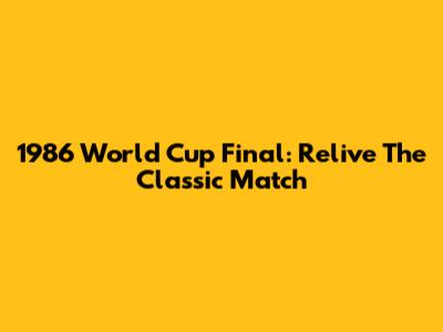 1986 World Cup Final: Relive The Classic Match