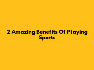 2 Amazing Benefits Of Playing Sports