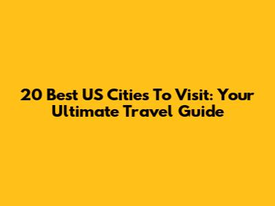 20 Best US Cities To Visit: Your Ultimate Travel Guide