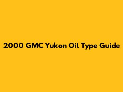 2000 GMC Yukon Oil Type Guide
