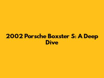 2002 Porsche Boxster S: A Deep Dive