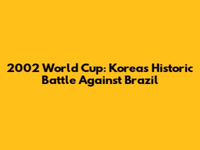 2002 World Cup: Korea's Historic Battle Against Brazil