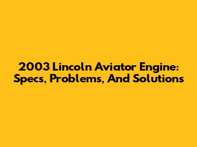 2003 Lincoln Aviator Engine: Specs, Problems, And Solutions