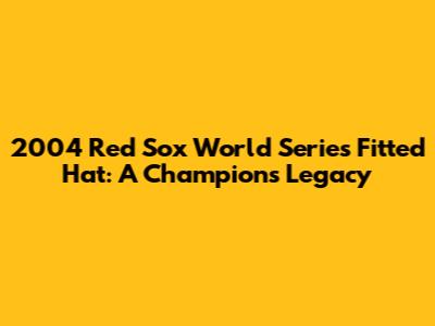 2004 Red Sox World Series Fitted Hat: A Champion's Legacy
