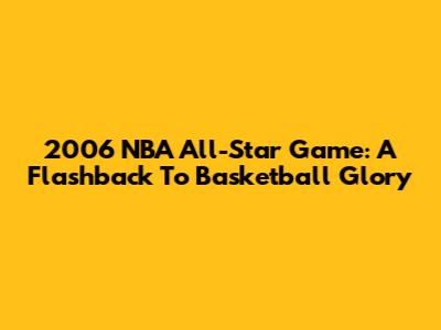 2006 NBA All-Star Game: A Flashback To Basketball Glory