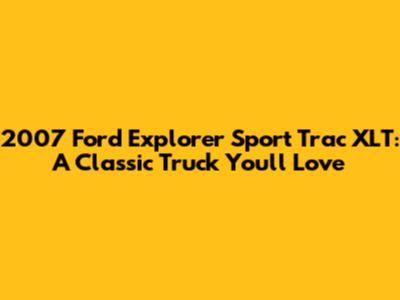 2007 Ford Explorer Sport Trac XLT: A Classic Truck You'll Love