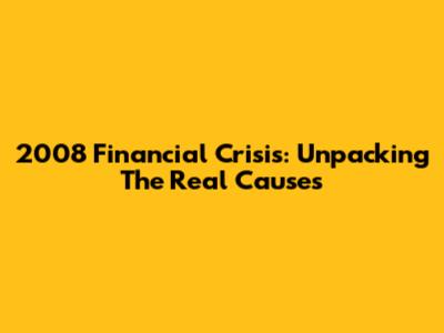2008 Financial Crisis: Unpacking The Real Causes