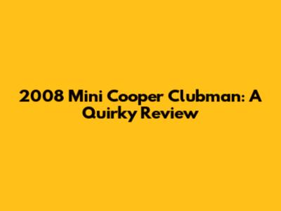 2008 Mini Cooper Clubman: A Quirky Review