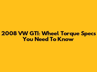 2008 VW GTI: Wheel Torque Specs You Need To Know