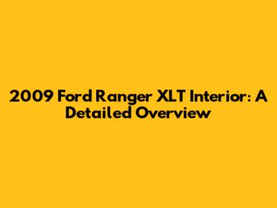 2009 Ford Ranger XLT Interior: A Detailed Overview